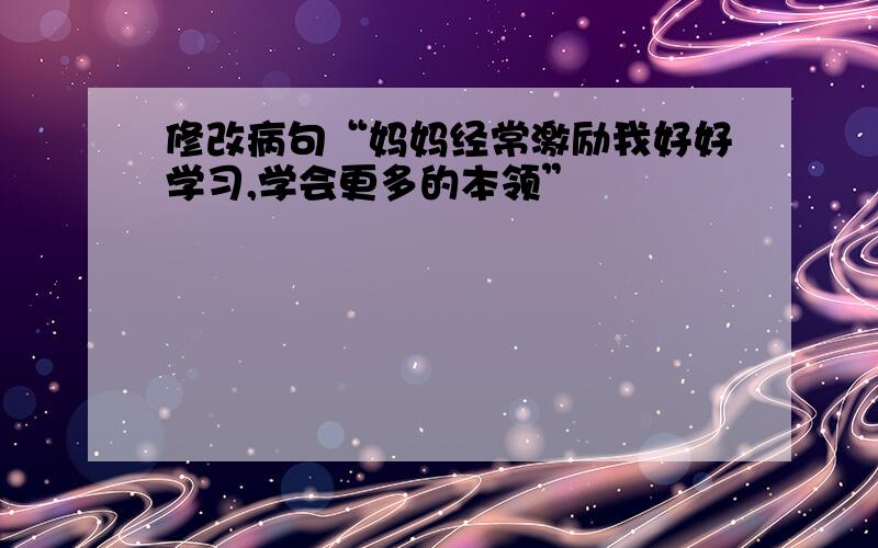 修改病句“妈妈经常激励我好好学习,学会更多的本领”