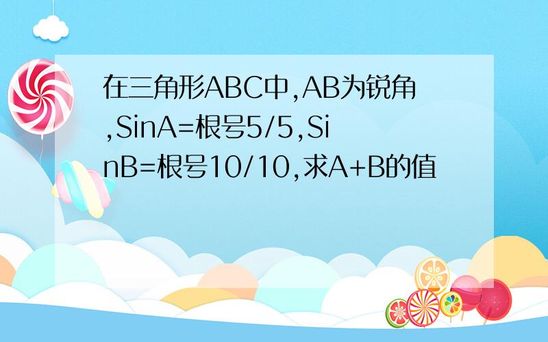 在三角形ABC中,AB为锐角,SinA=根号5/5,SinB=根号10/10,求A+B的值