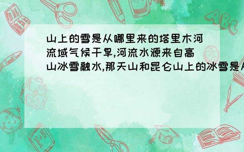 山上的雪是从哪里来的塔里木河流域气候干旱,河流水源来自高山冰雪融水,那天山和昆仑山上的冰雪是从哪里来的?