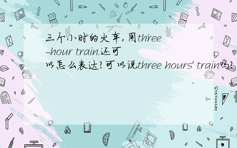 三个小时的火车,用three-hour train.还可以怎么表达?可以说three hours' train吗?