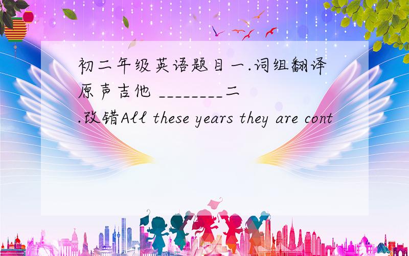 初二年级英语题目一.词组翻译原声吉他 ________二.改错All these years they are cont