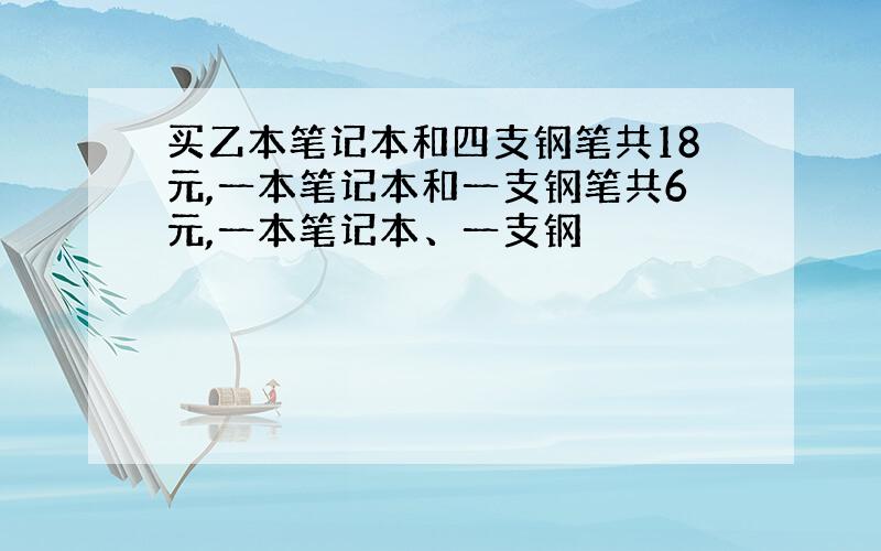 买乙本笔记本和四支钢笔共18元,一本笔记本和一支钢笔共6元,一本笔记本、一支钢