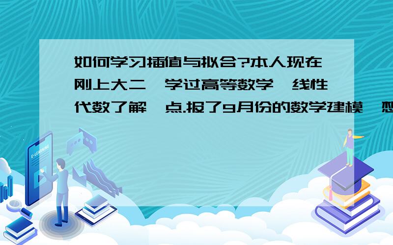 如何学习插值与拟合?本人现在刚上大二,学过高等数学,线性代数了解一点.报了9月份的数学建模,想学习一下插值与拟合方法,很