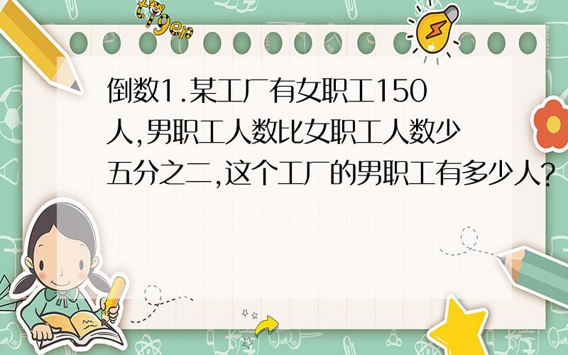 倒数1.某工厂有女职工150人,男职工人数比女职工人数少五分之二,这个工厂的男职工有多少人?