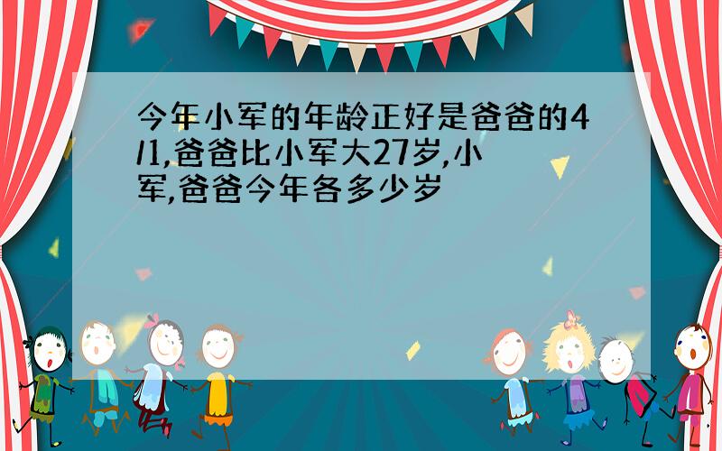 今年小军的年龄正好是爸爸的4/1,爸爸比小军大27岁,小军,爸爸今年各多少岁