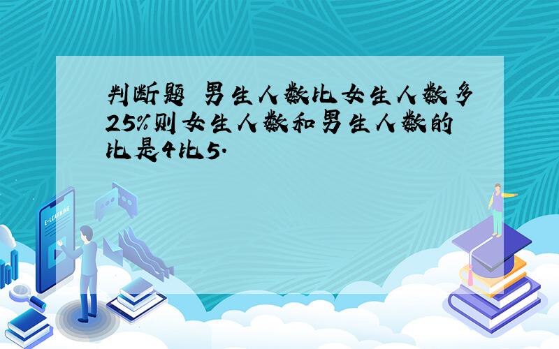 判断题 男生人数比女生人数多25%则女生人数和男生人数的比是4比5.