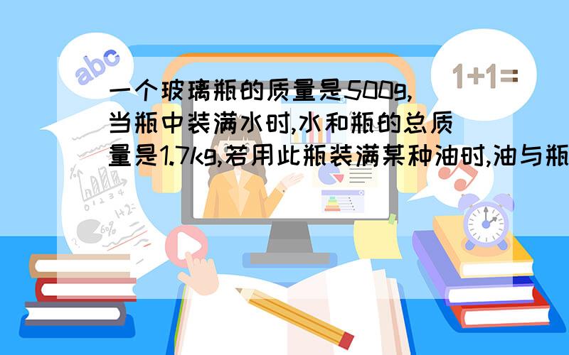 一个玻璃瓶的质量是500g,当瓶中装满水时,水和瓶的总质量是1.7kg,若用此瓶装满某种油时,油与瓶的总质量是1.46k