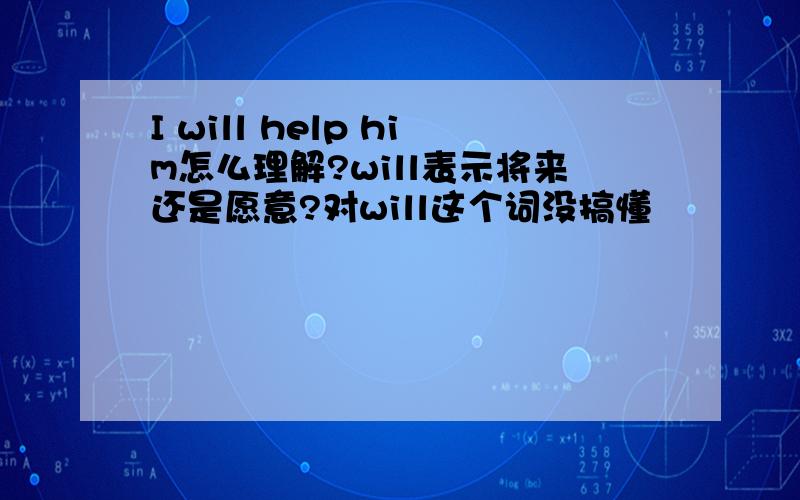 I will help him怎么理解?will表示将来还是愿意?对will这个词没搞懂