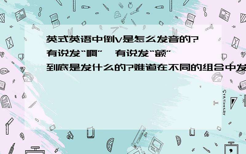 英式英语中倒V是怎么发音的?有说发“啊”,有说发“额”,到底是发什么的?难道在不同的组合中发音不同?