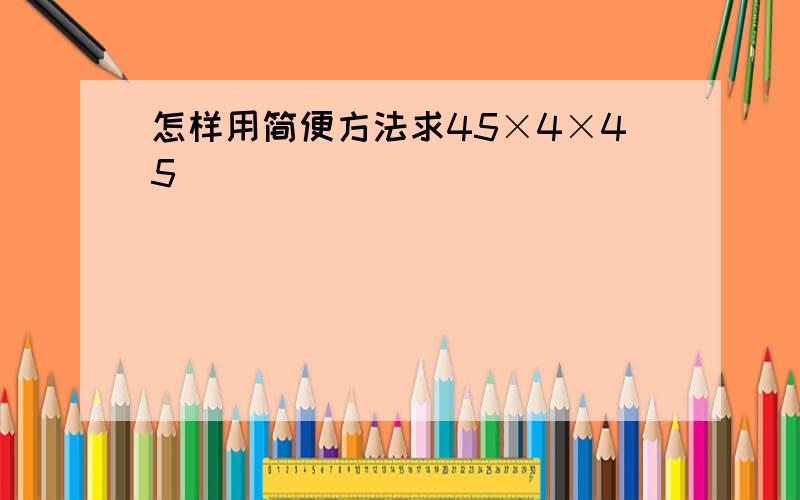 怎样用简便方法求45×4×45