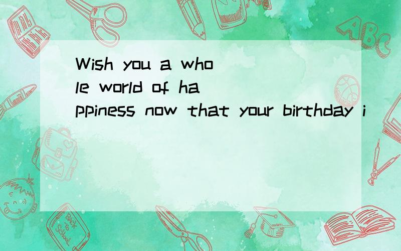 Wish you a whole world of happiness now that your birthday i