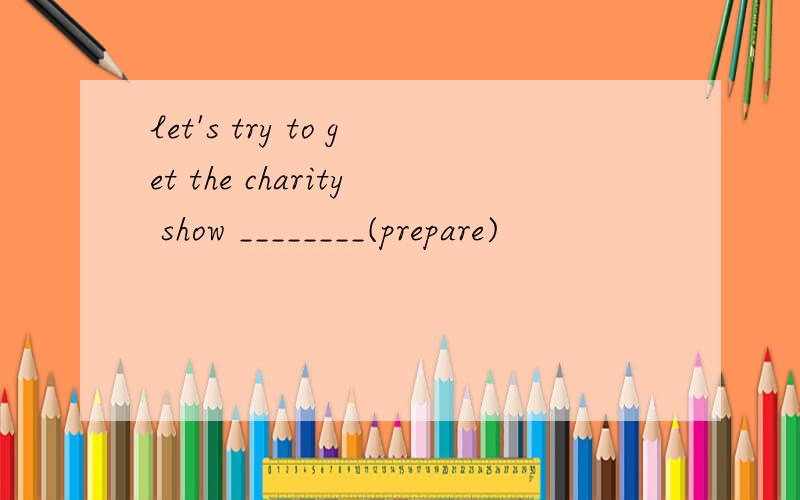 let's try to get the charity show ________(prepare)