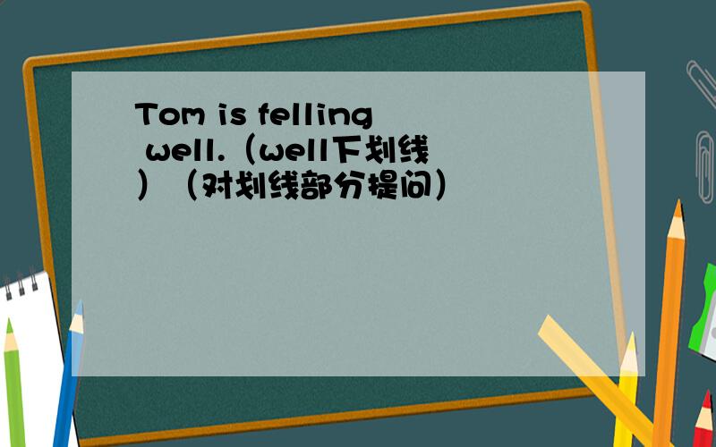 Tom is felling well.（well下划线）（对划线部分提问）