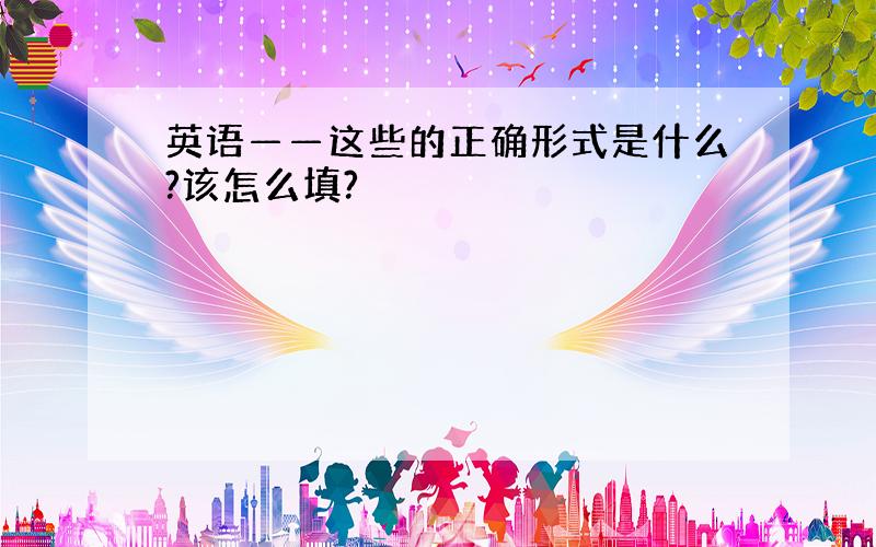 英语——这些的正确形式是什么?该怎么填?