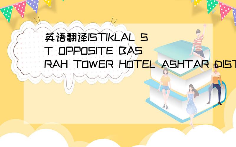 英语翻译ISTIKLAL ST OPPOSITE BASRAH TOWER HOTEL ASHTAR DISTRICT