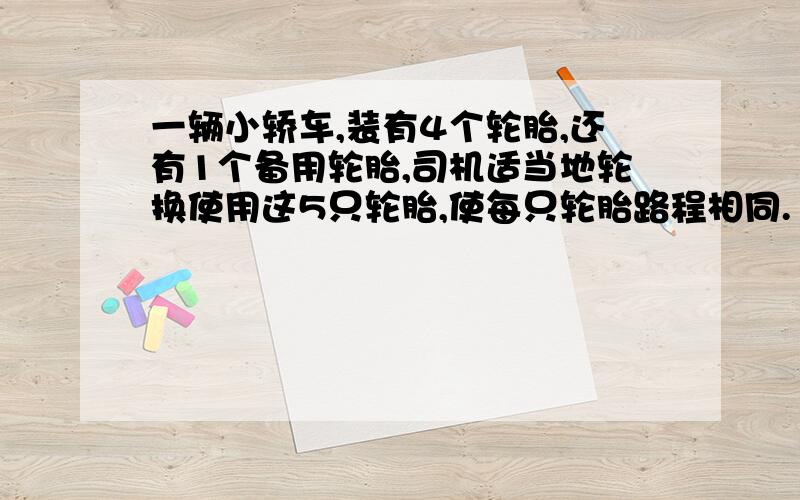 一辆小轿车,装有4个轮胎,还有1个备用轮胎,司机适当地轮换使用这5只轮胎,使每只轮胎路程相同.