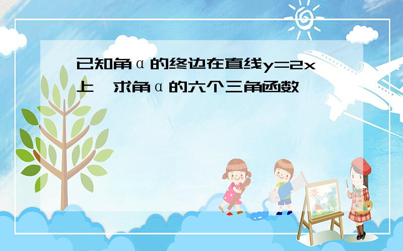 已知角α的终边在直线y=2x上,求角α的六个三角函数