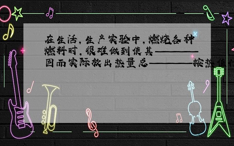 在生活,生产实验中,燃烧各种燃料时,很难做到使其————因而实际放出热量总————按热值计算所得的数