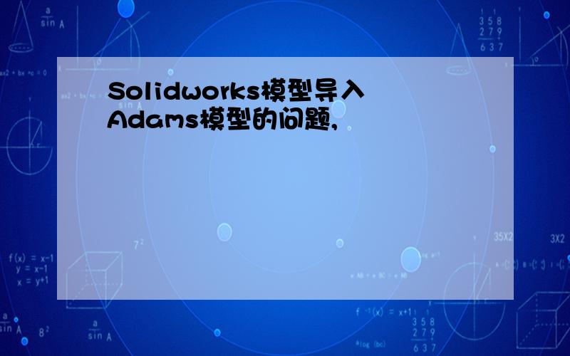 Solidworks模型导入Adams模型的问题,