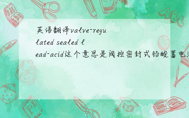 英语翻译valve-regulated sealed lead-acid这个意思是阀控密封式铅酸蓄电池如果是“阀控密封铅