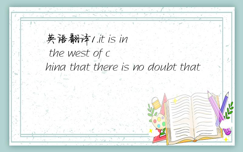 英语翻译1.it is in the west of china that there is no doubt that