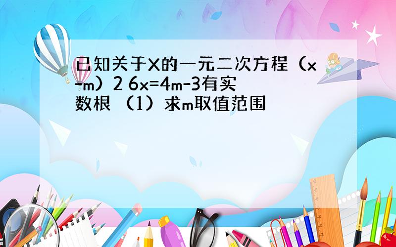 已知关于X的一元二次方程（x-m）2 6x=4m-3有实数根 （1）求m取值范围