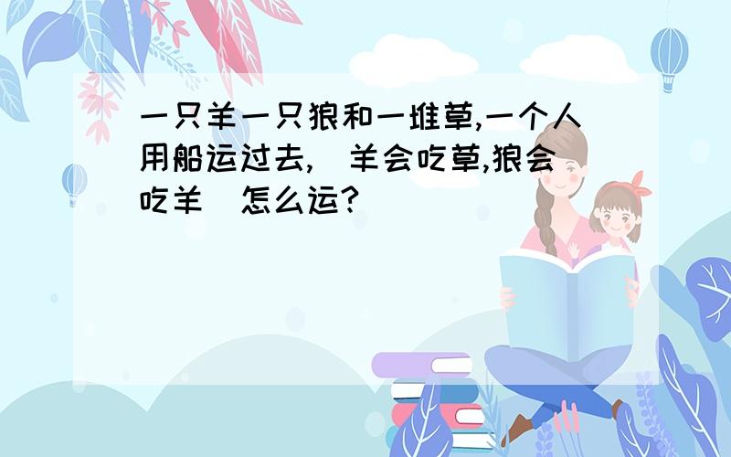 一只羊一只狼和一堆草,一个人用船运过去,（羊会吃草,狼会吃羊）怎么运?