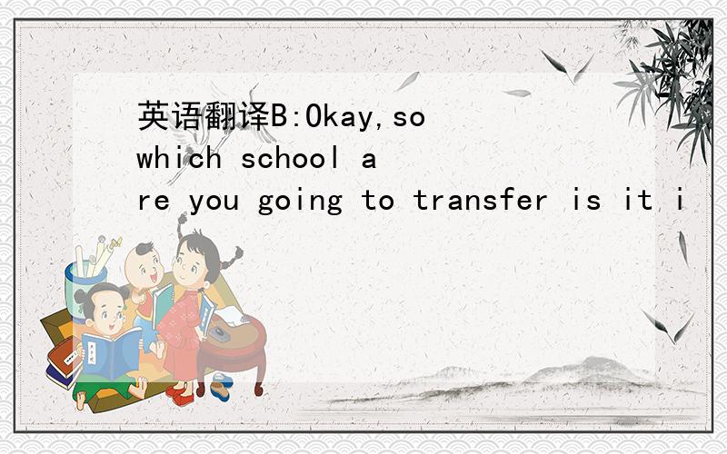 英语翻译B:Okay,so which school are you going to transfer is it i