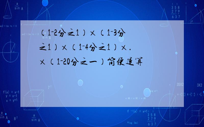 （1-2分之1）×（1－3分之1）×（1－4分之1）×.×（1-20分之一）简便运算