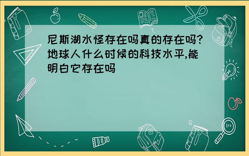 尼斯湖水怪存在吗真的存在吗?地球人什么时候的科技水平,能明白它存在吗