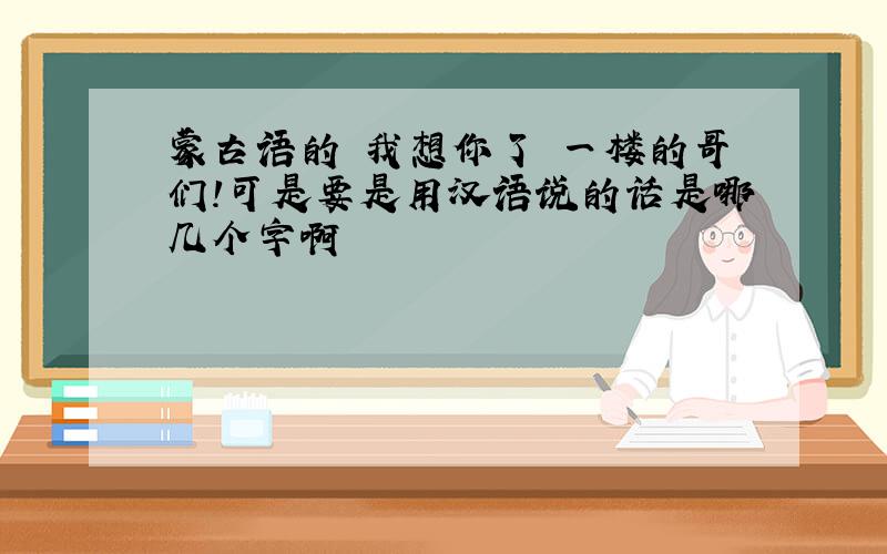 蒙古语的 我想你了 一楼的哥们！可是要是用汉语说的话是哪几个字啊