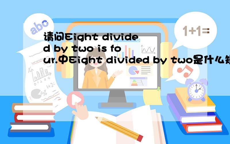 请问Eight divided by two is four.中Eight divided by two是什么短语作主语