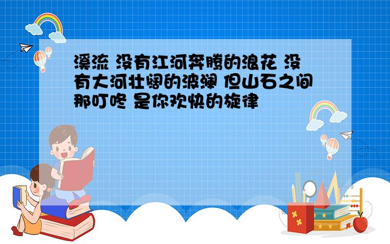 溪流 没有江河奔腾的浪花 没有大河壮阔的波澜 但山石之间那叮咚 是你欢快的旋律