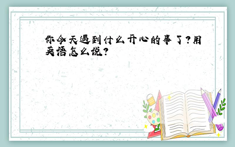 你今天遇到什么开心的事了?用英语怎么说?