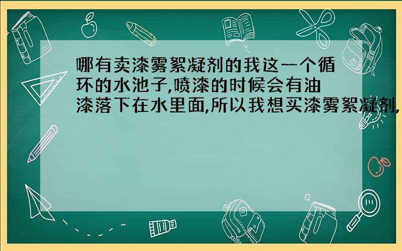 哪有卖漆雾絮凝剂的我这一个循环的水池子,喷漆的时候会有油漆落下在水里面,所以我想买漆雾絮凝剂,不知道哪有卖的,