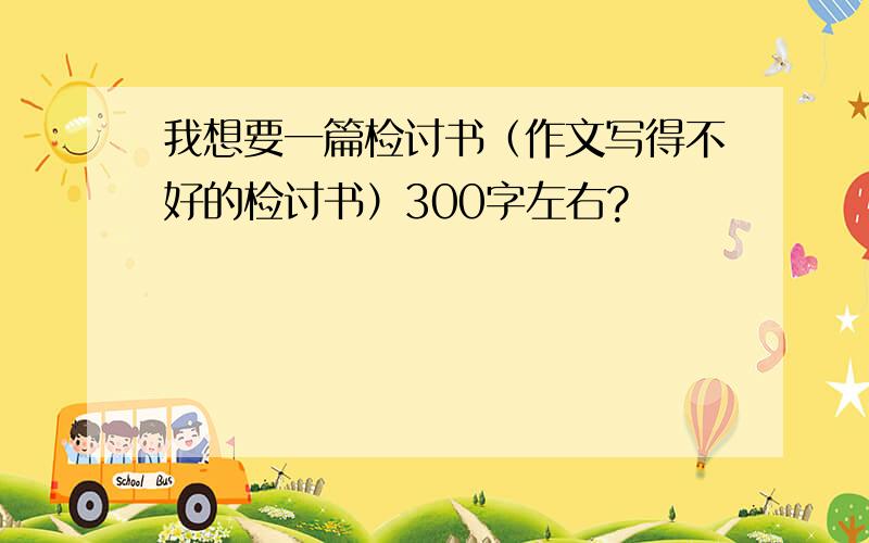 我想要一篇检讨书（作文写得不好的检讨书）300字左右?