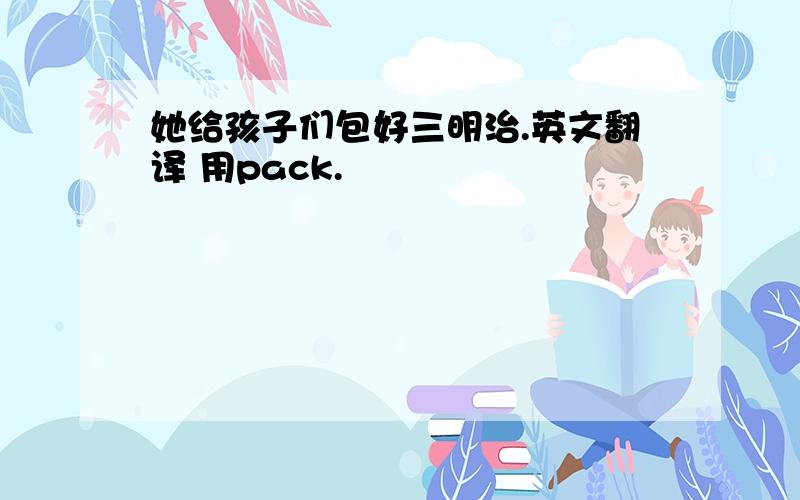 她给孩子们包好三明治.英文翻译 用pack.