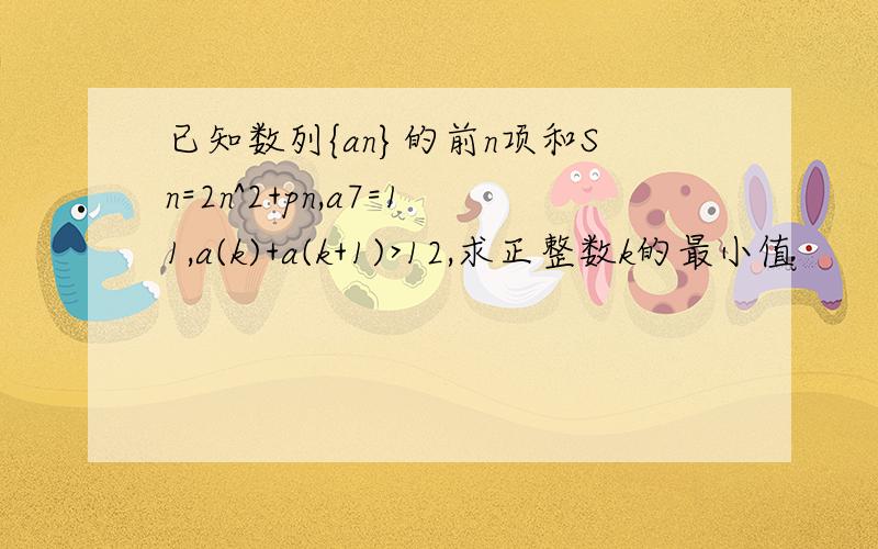 已知数列{an}的前n项和Sn=2n^2+pn,a7=11,a(k)+a(k+1)>12,求正整数k的最小值