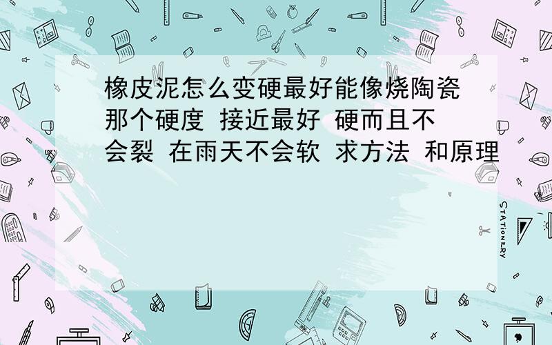 橡皮泥怎么变硬最好能像烧陶瓷那个硬度 接近最好 硬而且不会裂 在雨天不会软 求方法 和原理