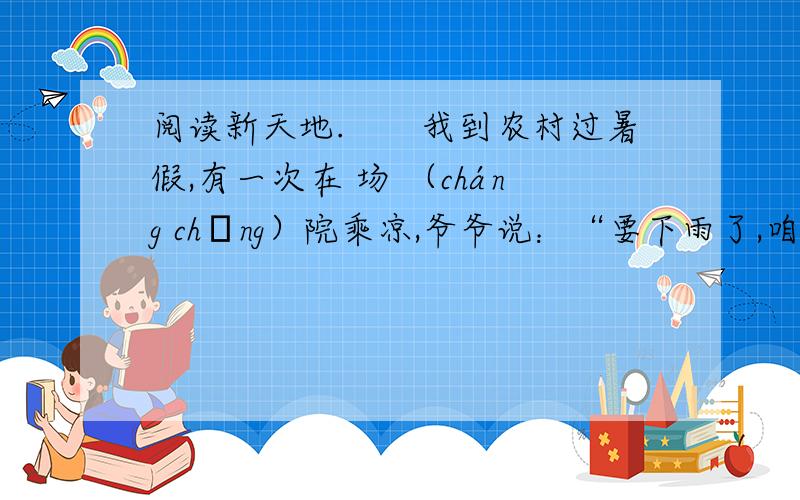 阅读新天地.　　我到农村过暑假,有一次在 场 （cháng chǎng）院乘凉,爷爷说：“要下雨了,咱们回家吧!”后来,