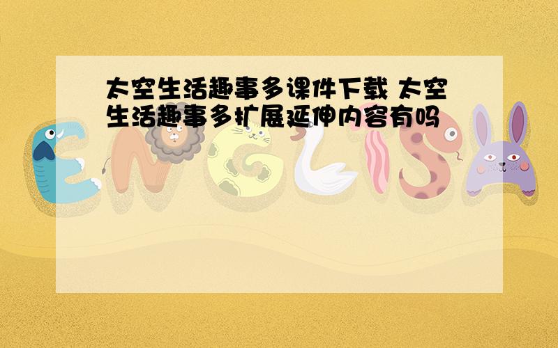 太空生活趣事多课件下载 太空生活趣事多扩展延伸内容有吗