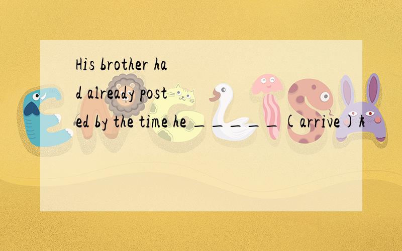 His brother had already posted by the time he _____(arrive)h