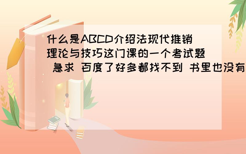 什么是ABCD介绍法现代推销理论与技巧这门课的一个考试题 急求 百度了好多都找不到 书里也没有 有没有大神懂的啊 帮帮小