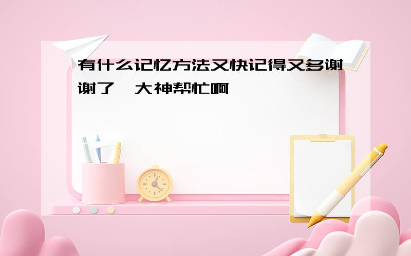 有什么记忆方法又快记得又多谢谢了,大神帮忙啊