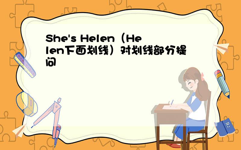 She's Helen（Helen下面划线）对划线部分提问