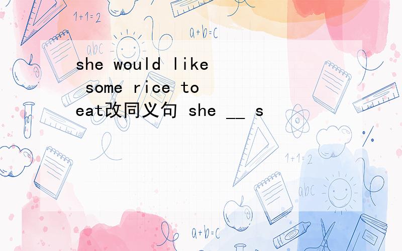 she would like some rice to eat改同义句 she __ s