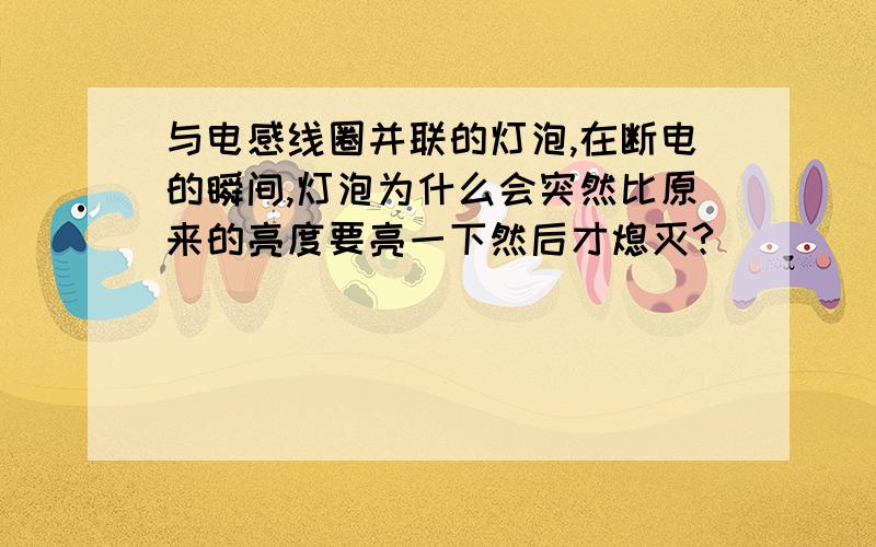 与电感线圈并联的灯泡,在断电的瞬间,灯泡为什么会突然比原来的亮度要亮一下然后才熄灭?