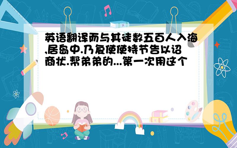 英语翻译而与其徒数五百人入海,居岛中.乃复使使持节告以诏商状.帮弟弟的...第一次用这个