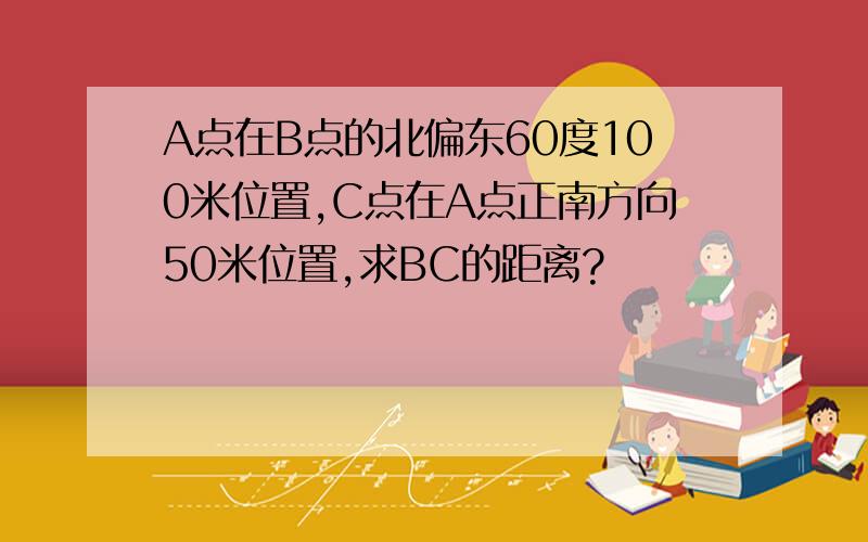 A点在B点的北偏东60度100米位置,C点在A点正南方向50米位置,求BC的距离?