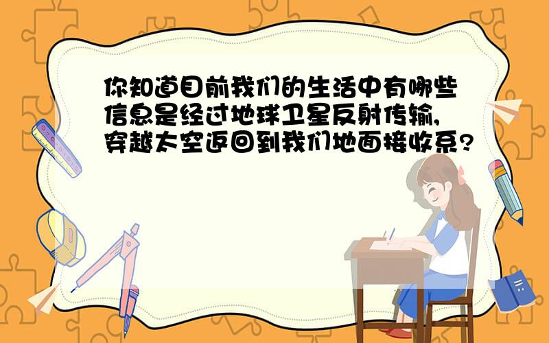 你知道目前我们的生活中有哪些信息是经过地球卫星反射传输,穿越太空返回到我们地面接收系?